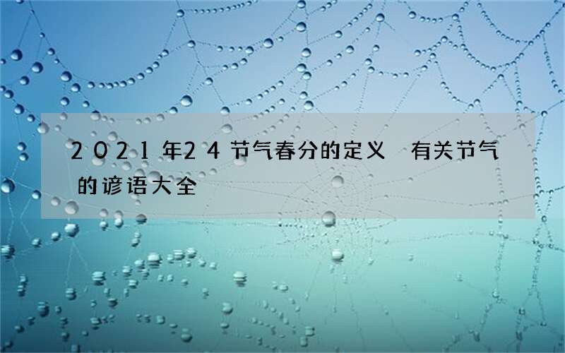 2021年24节气春分的定义 有关节气的谚语大全